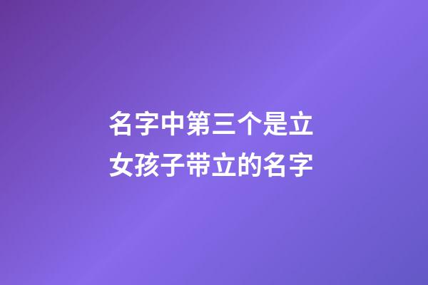 名字中第三个是立 女孩子带立的名字